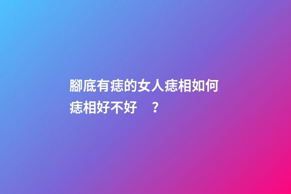 腳底有痣的女人痣相如何 痣相好不好？